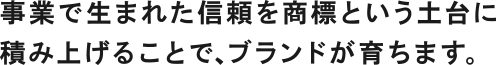 事業で生まれた信頼を商標という土台に積み上げることで、ブランドが育ちます。